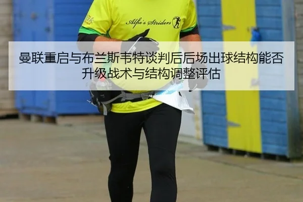 曼联重启与布兰斯韦特谈判后后场出球结构能否升级战术与结构调整评估