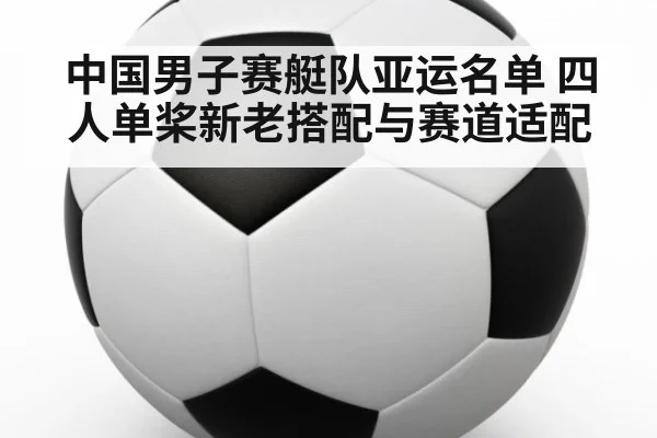 中国男子赛艇队亚运名单 四人单桨新老搭配与赛道适配