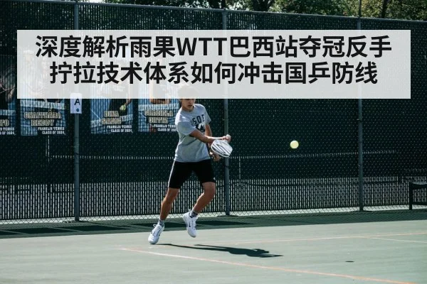 深度解析雨果WTT巴西站夺冠反手拧拉技术体系如何冲击国乒防线