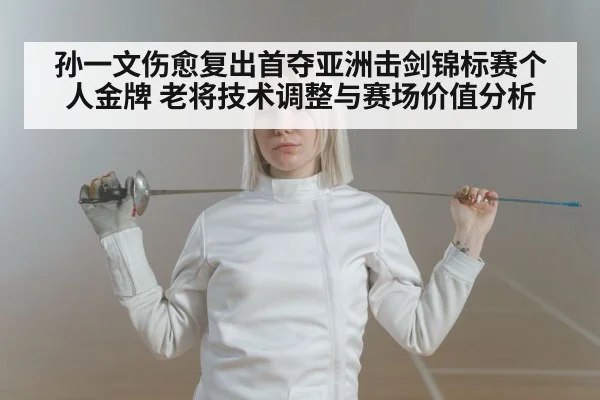 孙一文伤愈复出首夺亚洲击剑锦标赛个人金牌 老将技术调整与赛场价值分析