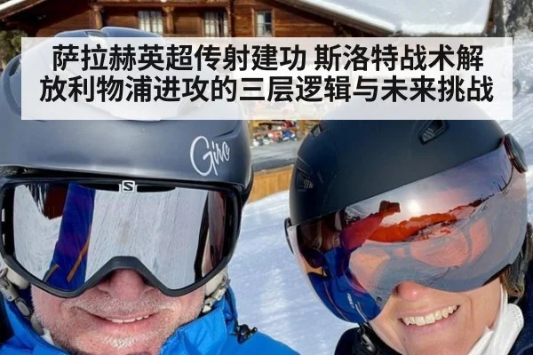 萨拉赫英超传射建功 斯洛特战术解放利物浦进攻的三层逻辑与未来挑战