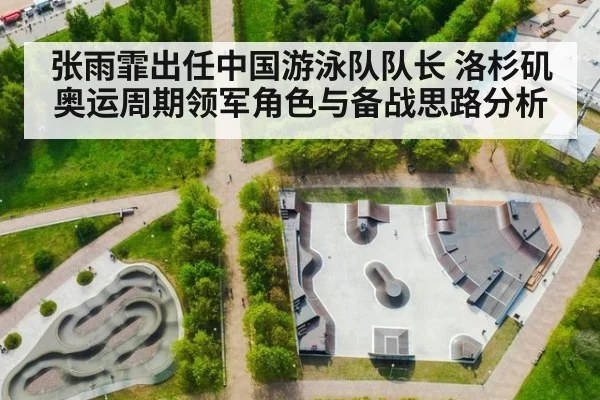 张雨霏出任中国游泳队队长 洛杉矶奥运周期领军角色与备战思路分析