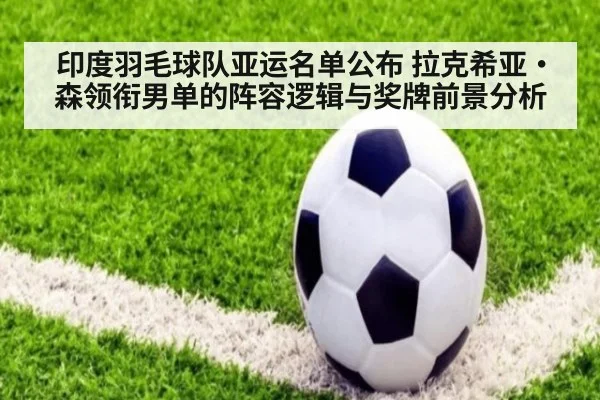 印度羽毛球队亚运名单公布 拉克希亚·森领衔男单的阵容逻辑与奖牌前景分析