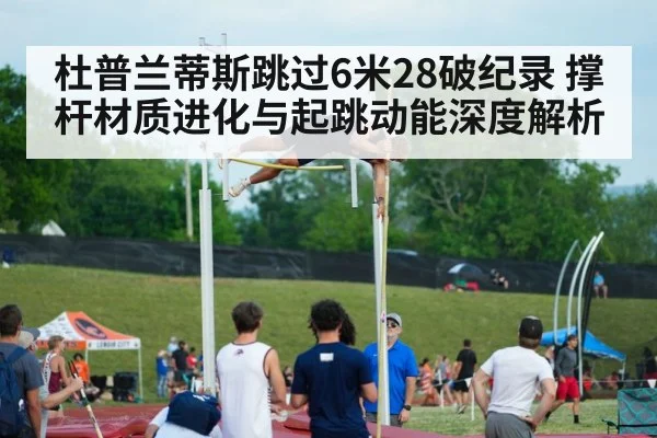 杜普兰蒂斯跳过6米28破纪录 撑杆材质进化与起跳动能深度解析