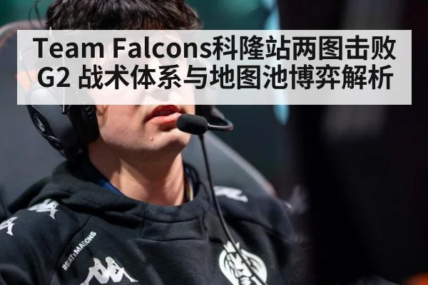 Team Falcons科隆站两图击败G2 战术体系与地图池博弈解析
