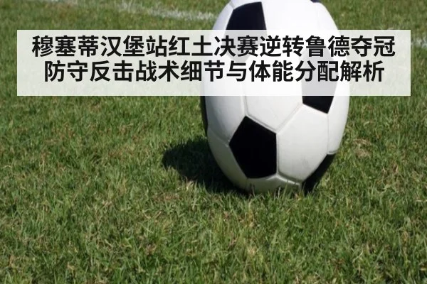 穆塞蒂汉堡站红土决赛逆转鲁德夺冠 防守反击战术细节与体能分配解析
